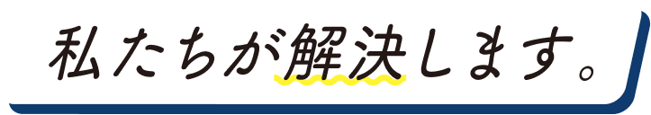 私たちが解決します。